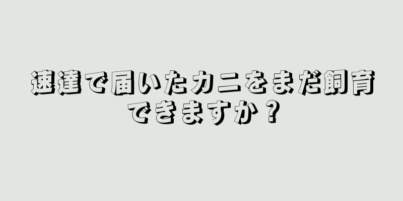 速達で届いたカニをまだ飼育できますか？