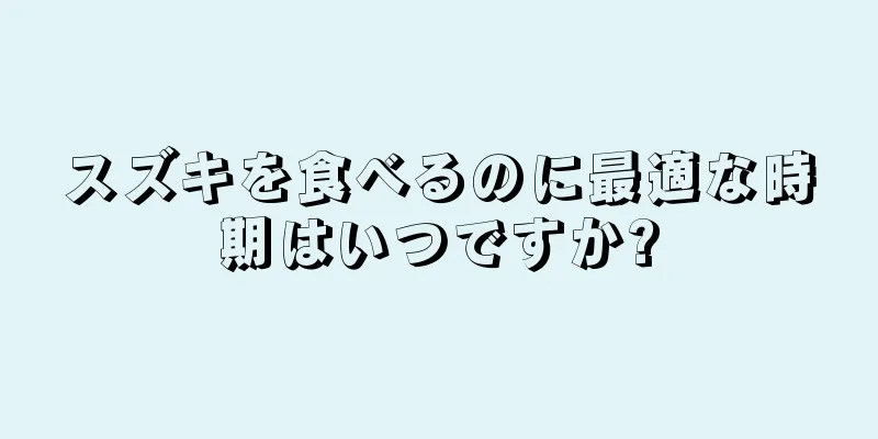 スズキを食べるのに最適な時期はいつですか?