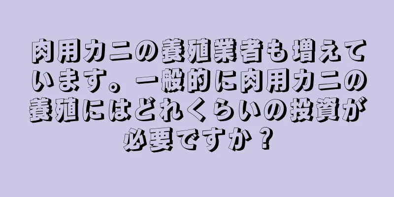 肉用カニの養殖業者も増えています。一般的に肉用カニの養殖にはどれくらいの投資が必要ですか？