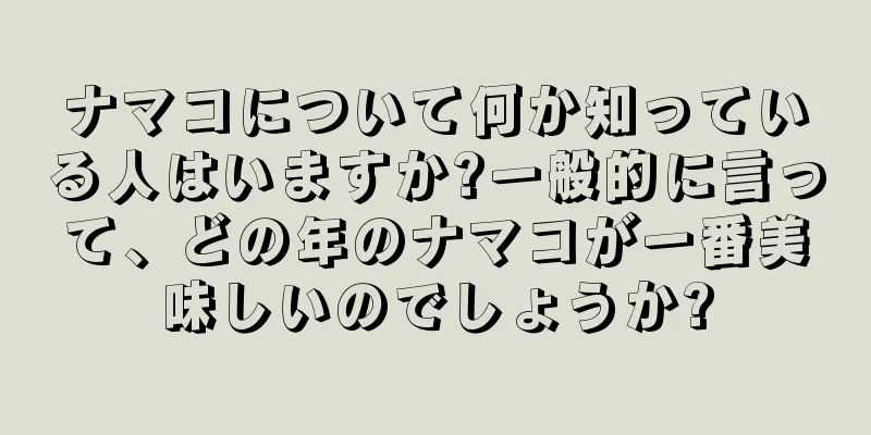 ナマコについて何か知っている人はいますか?一般的に言って、どの年のナマコが一番美味しいのでしょうか?