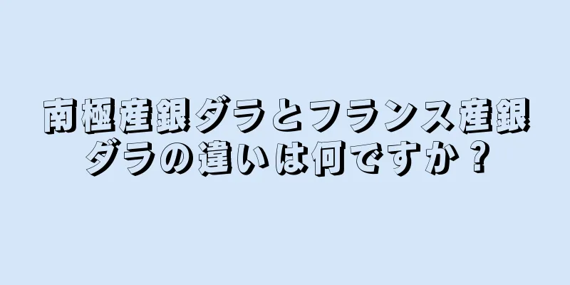 南極産銀ダラとフランス産銀ダラの違いは何ですか？