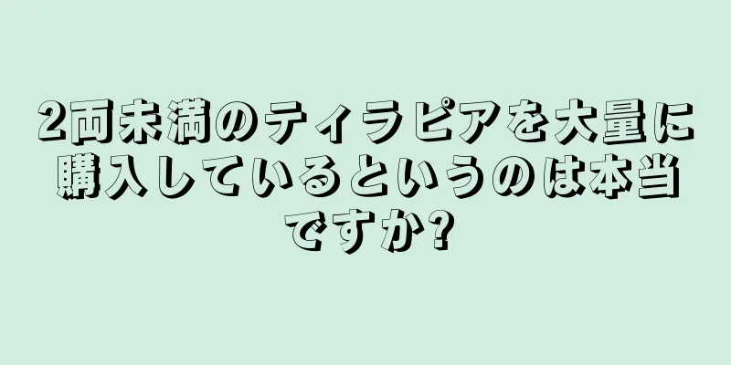 2両未満のティラピアを大量に購入しているというのは本当ですか?