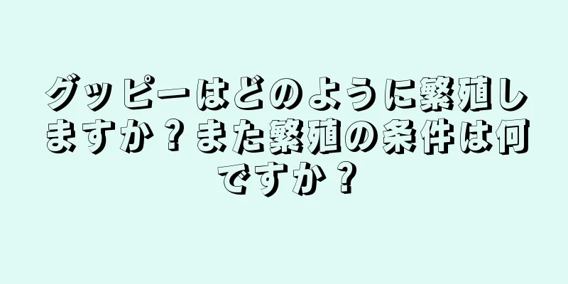 グッピーはどのように繁殖しますか？また繁殖の条件は何ですか？