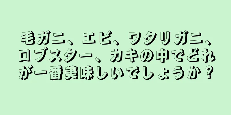 毛ガニ、エビ、ワタリガニ、ロブスター、カキの中でどれが一番美味しいでしょうか？