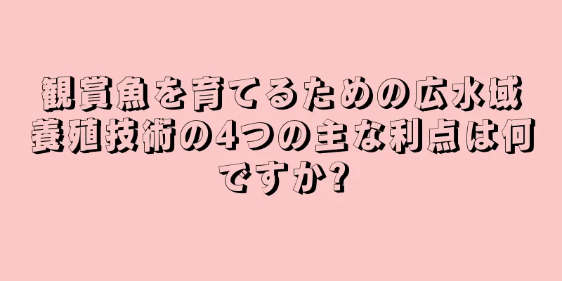 観賞魚を育てるための広水域養殖技術の4つの主な利点は何ですか?