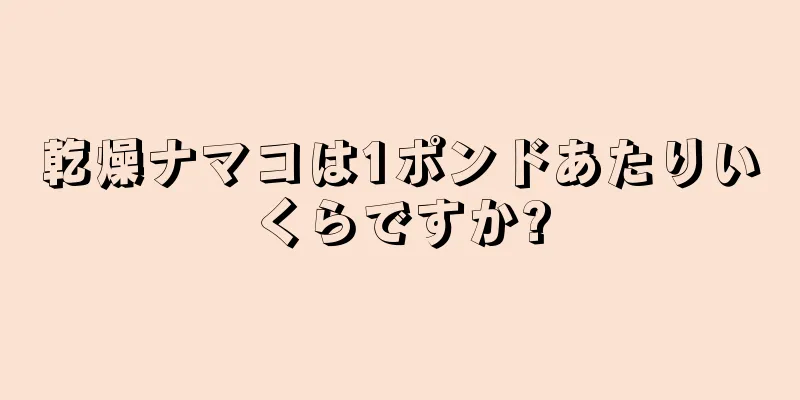 乾燥ナマコは1ポンドあたりいくらですか?