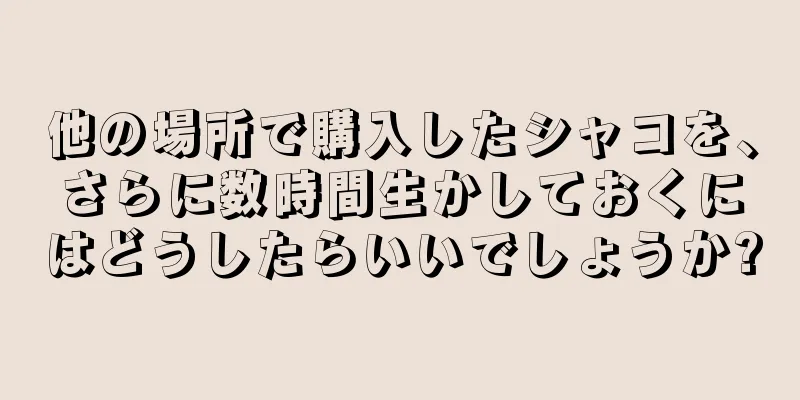 他の場所で購入したシャコを、さらに数時間生かしておくにはどうしたらいいでしょうか?