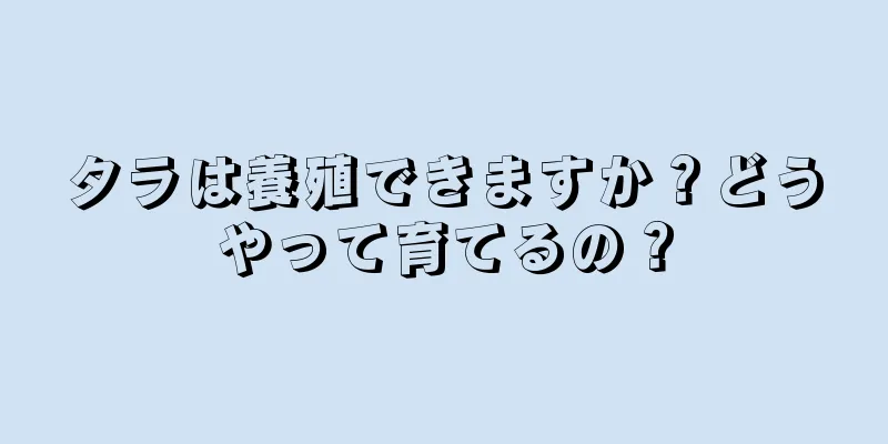 タラは養殖できますか？どうやって育てるの？