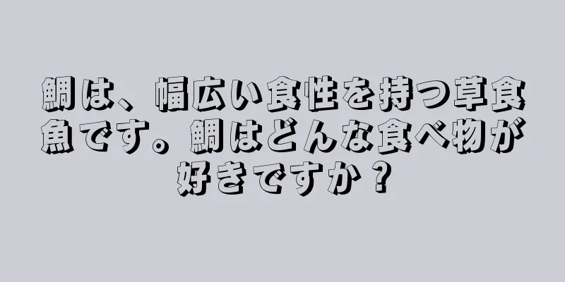 鯛は、幅広い食性を持つ草食魚です。鯛はどんな食べ物が好きですか？
