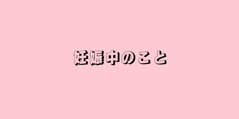 妊娠中のこと