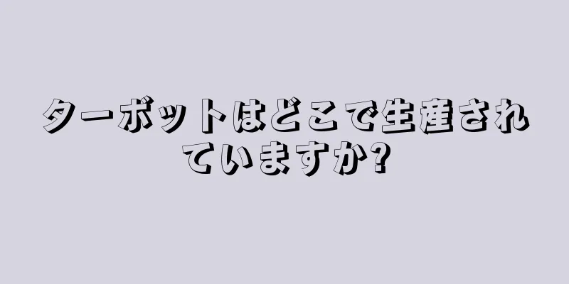 ターボットはどこで生産されていますか?