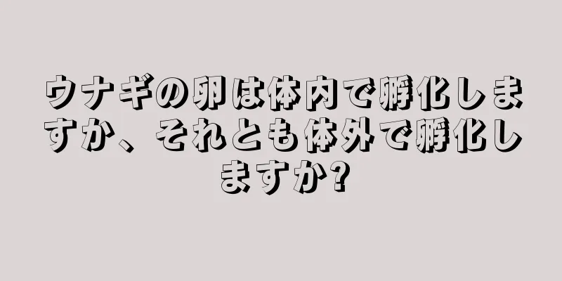 ウナギの卵は体内で孵化しますか、それとも体外で孵化しますか?