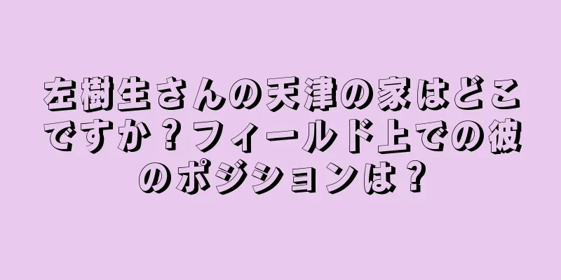 左樹生さんの天津の家はどこですか？フィールド上での彼のポジションは？