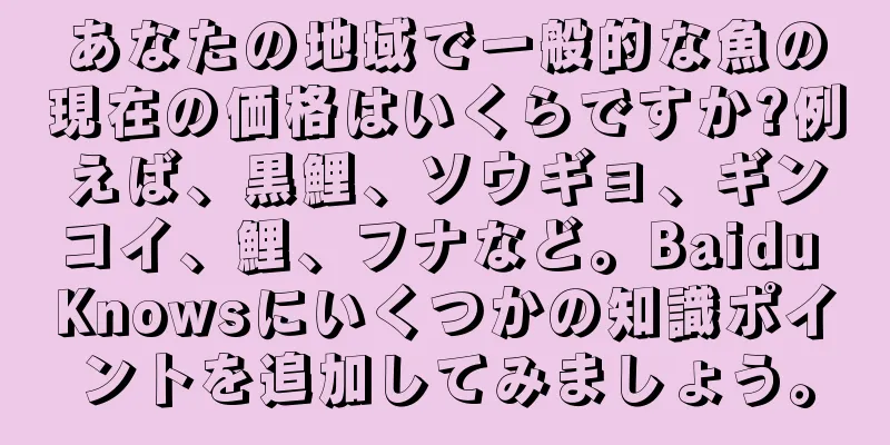 あなたの地域で一般的な魚の現在の価格はいくらですか?例えば、黒鯉、ソウギョ、ギンコイ、鯉、フナなど。Baidu Knowsにいくつかの知識ポイントを追加してみましょう。