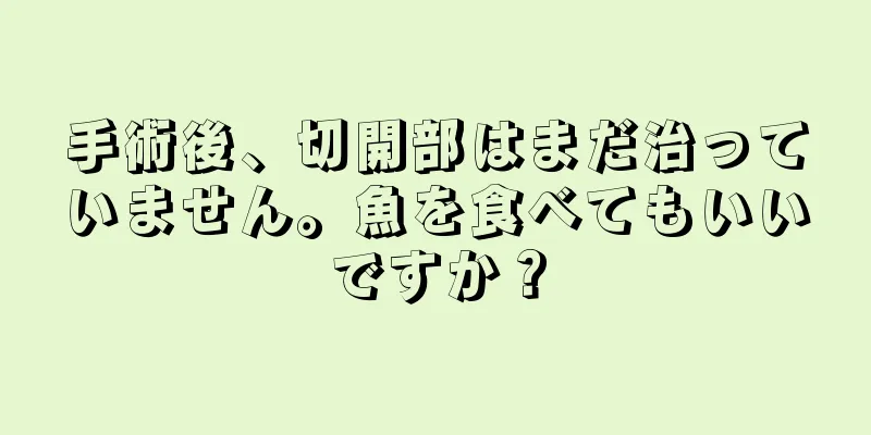 手術後、切開部はまだ治っていません。魚を食べてもいいですか？