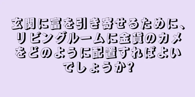 玄関に富を引き寄せるために、リビングルームに金貨のカメをどのように配置すればよいでしょうか?