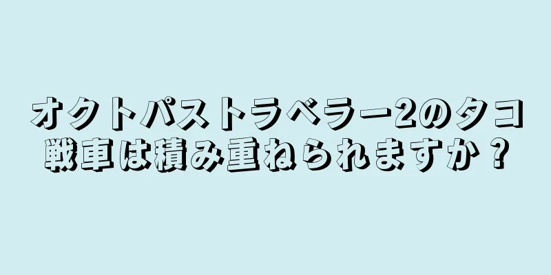 オクトパストラベラー2のタコ戦車は積み重ねられますか？