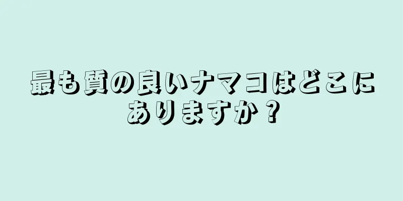 最も質の良いナマコはどこにありますか？