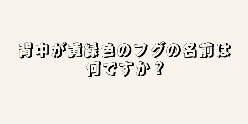 背中が黄緑色のフグの名前は何ですか？