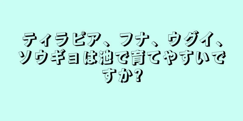 ティラピア、フナ、ウグイ、ソウギョは池で育てやすいですか?