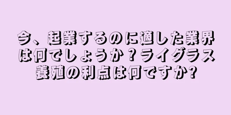 今、起業するのに適した業界は何でしょうか？ライグラス養殖の利点は何ですか?