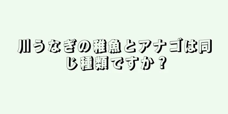 川うなぎの稚魚とアナゴは同じ種類ですか？
