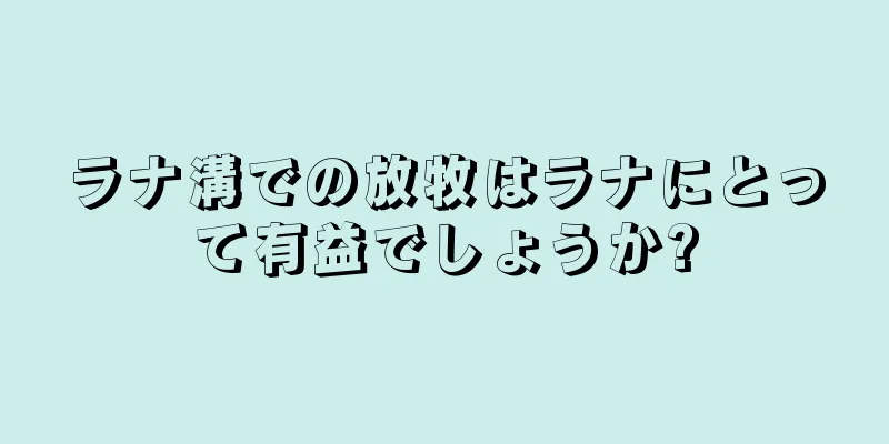 ラナ溝での放牧はラナにとって有益でしょうか?