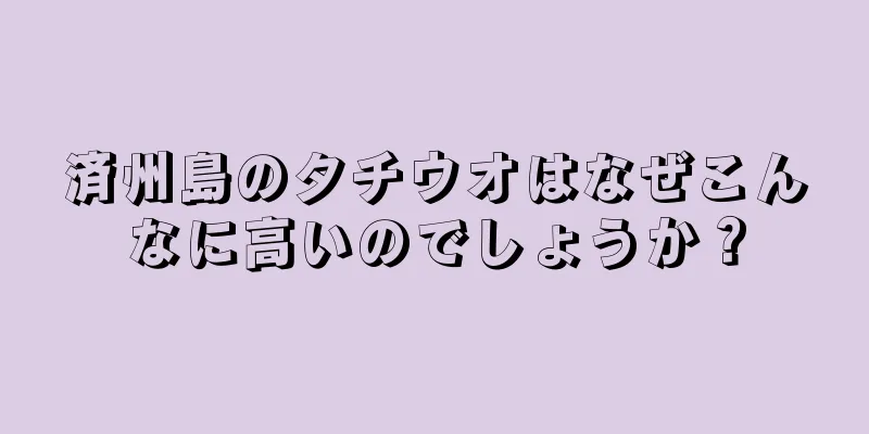 済州島のタチウオはなぜこんなに高いのでしょうか？