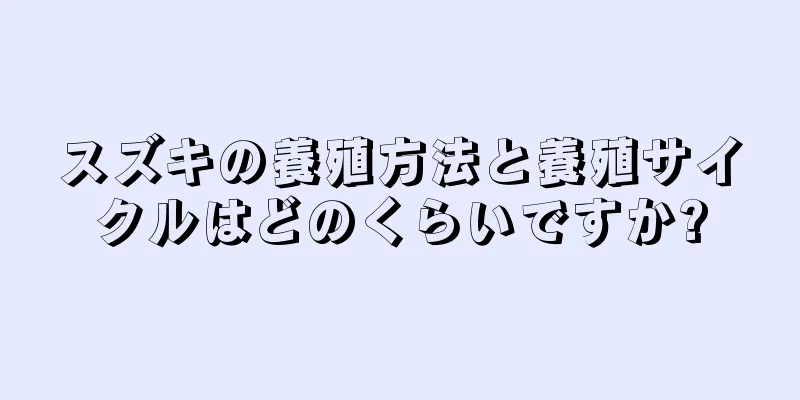 スズキの養殖方法と養殖サイクルはどのくらいですか?