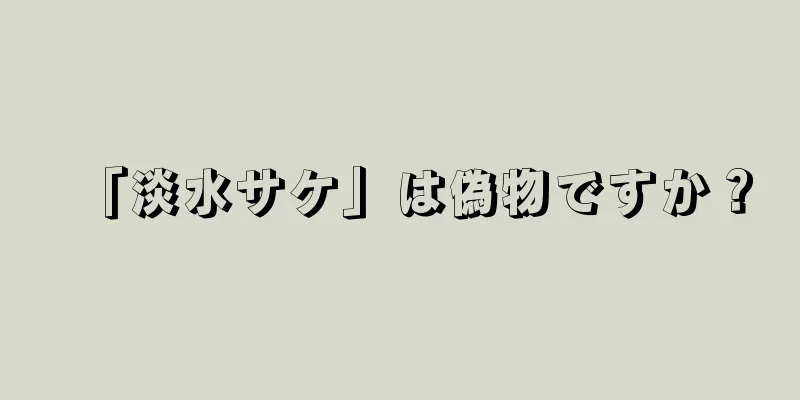 「淡水サケ」は偽物ですか？