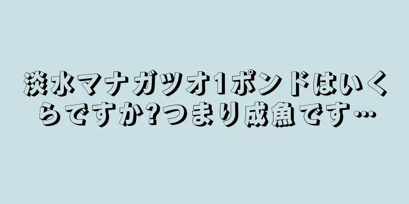 淡水マナガツオ1ポンドはいくらですか?つまり成魚です…