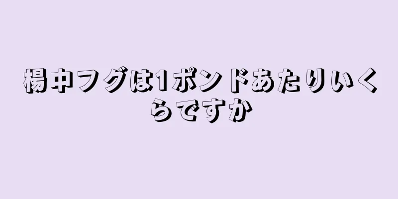 楊中フグは1ポンドあたりいくらですか