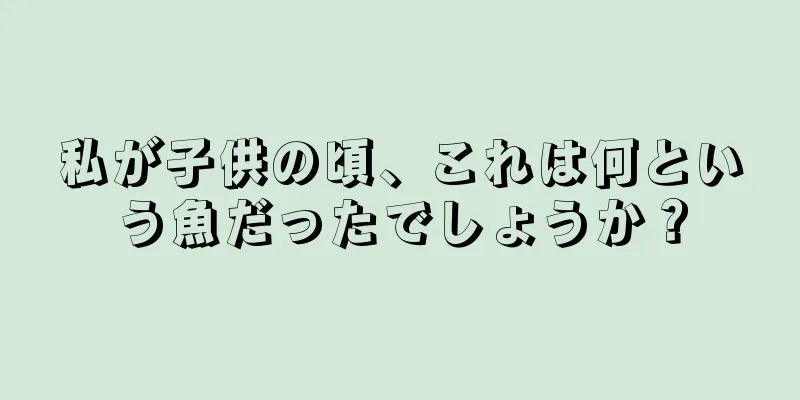 私が子供の頃、これは何という魚だったでしょうか？
