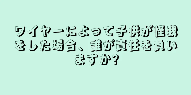 ワイヤーによって子供が怪我をした場合、誰が責任を負いますか?