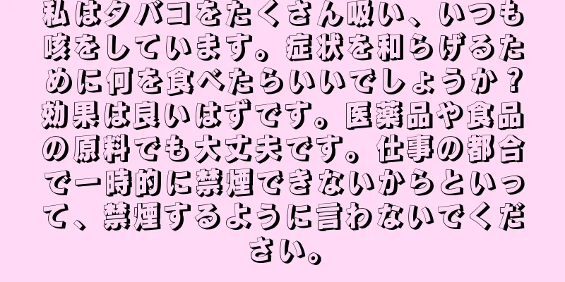 私はタバコをたくさん吸い、いつも咳をしています。症状を和らげるために何を食べたらいいでしょうか？効果は良いはずです。医薬品や食品の原料でも大丈夫です。仕事の都合で一時的に禁煙できないからといって、禁煙するように言わないでください。