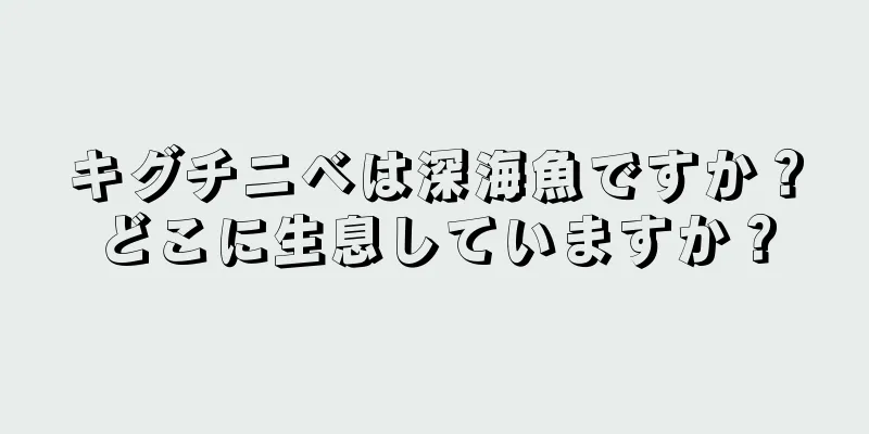 キグチニベは深海魚ですか？どこに生息していますか？