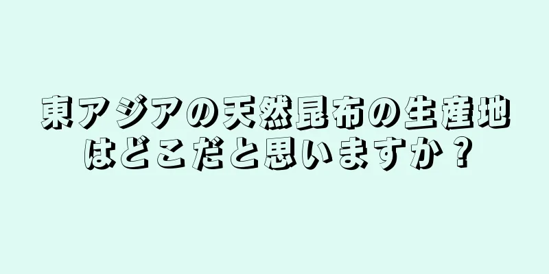 東アジアの天然昆布の生産地はどこだと思いますか？