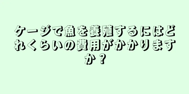 ケージで魚を養殖するにはどれくらいの費用がかかりますか？
