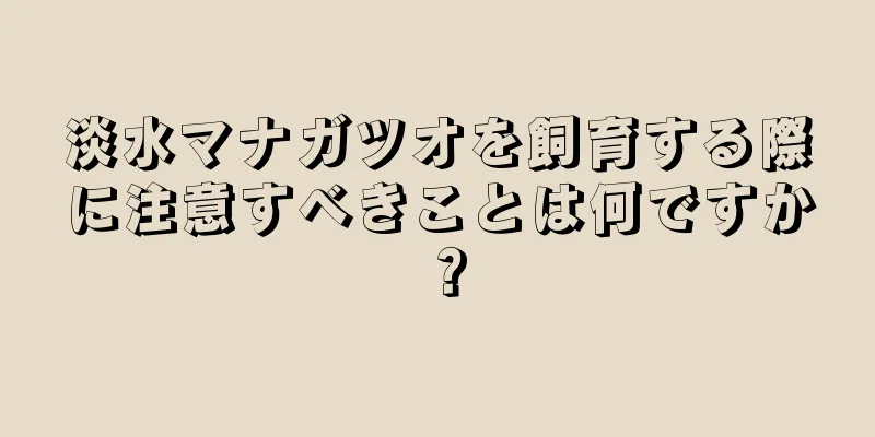 淡水マナガツオを飼育する際に注意すべきことは何ですか？