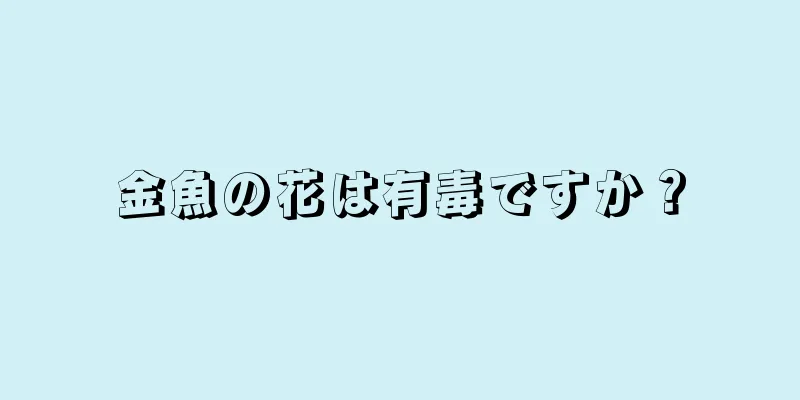 金魚の花は有毒ですか？
