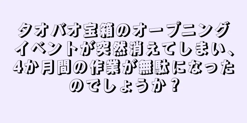 タオバオ宝箱のオープニングイベントが突然消えてしまい、4か月間の作業が無駄になったのでしょうか？