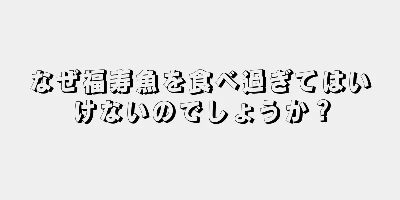 なぜ福寿魚を食べ過ぎてはいけないのでしょうか？