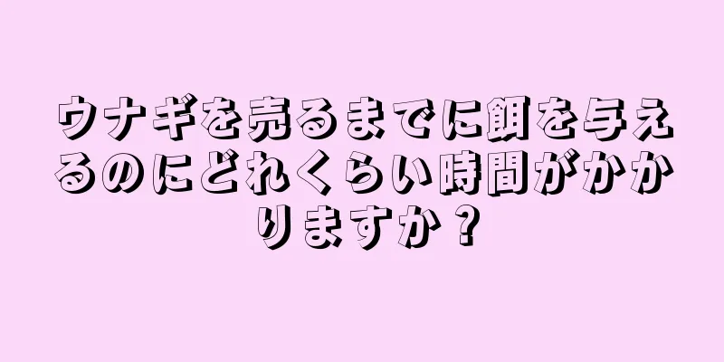 ウナギを売るまでに餌を与えるのにどれくらい時間がかかりますか？
