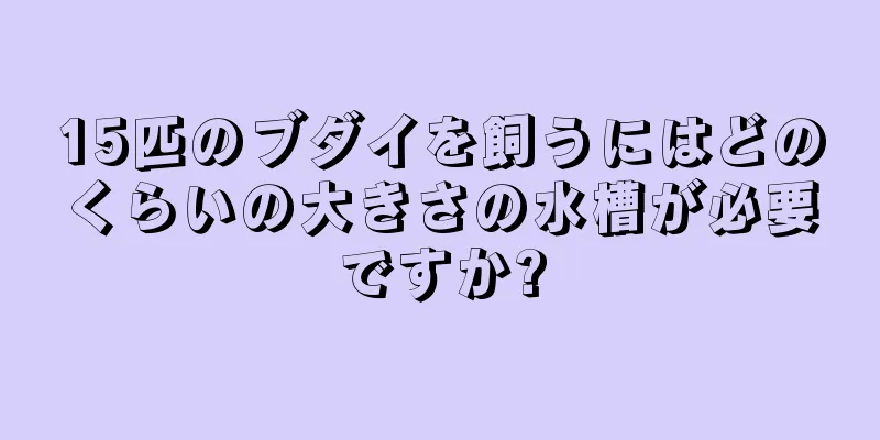 15匹のブダイを飼うにはどのくらいの大きさの水槽が必要ですか?