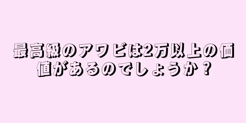 最高級のアワビは2万以上の価値があるのでしょうか？