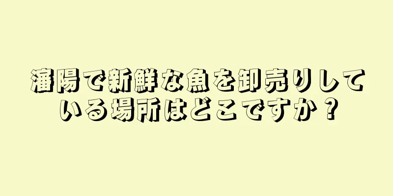 瀋陽で新鮮な魚を卸売りしている場所はどこですか？