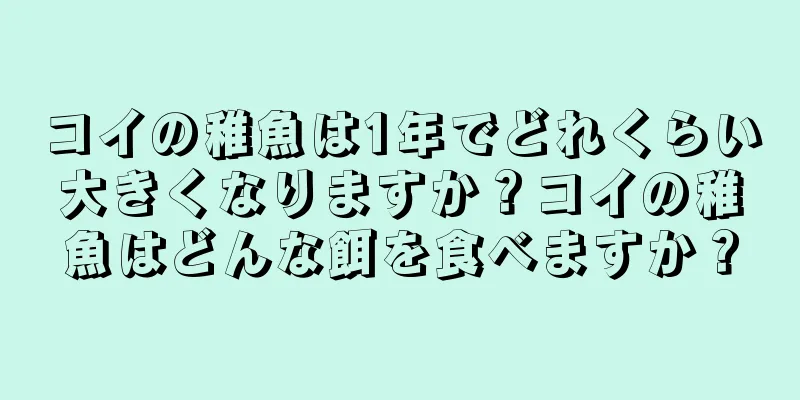 コイの稚魚は1年でどれくらい大きくなりますか？コイの稚魚はどんな餌を食べますか？