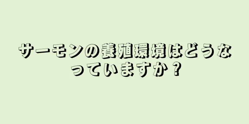 サーモンの養殖環境はどうなっていますか？