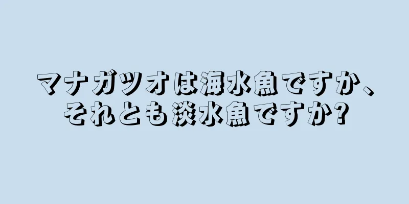 マナガツオは海水魚ですか、それとも淡水魚ですか?