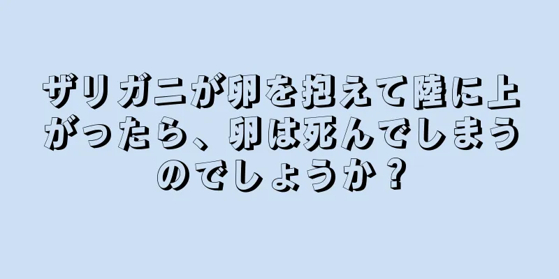 ザリガニが卵を抱えて陸に上がったら、卵は死んでしまうのでしょうか？